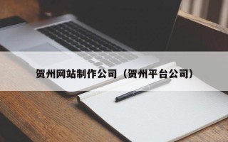 凉山贺州网站制作公司（贺州平台公司）
